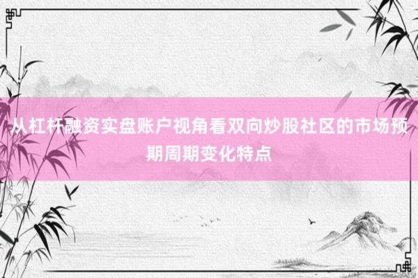 从杠杆融资实盘账户视角看双向炒股社区的市场预期周期变化特点
