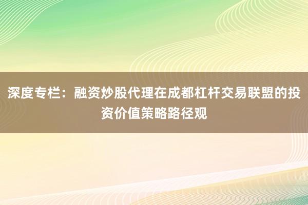 深度专栏：融资炒股代理在成都杠杆交易联盟的投资价值策略路径观