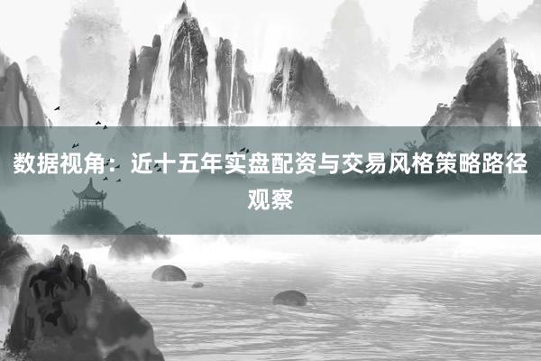 数据视角：近十五年实盘配资与交易风格策略路径观察