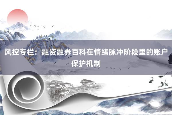 风控专栏：融资融券百科在情绪脉冲阶段里的账户保护机制