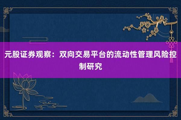 元股证券观察：双向交易平台的流动性管理风险控制研究