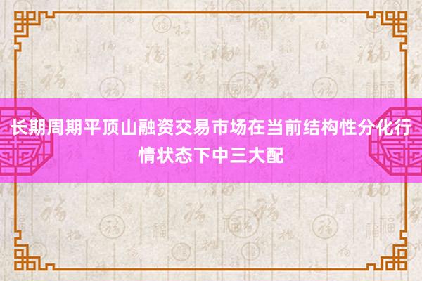 长期周期平顶山融资交易市场在当前结构性分化行情状态下中三大配