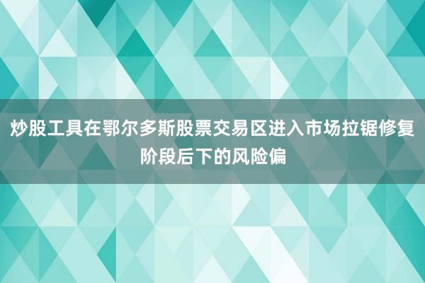 炒股工具在鄂尔多斯股票交易区进入市场拉锯修复阶段后下的风险偏
