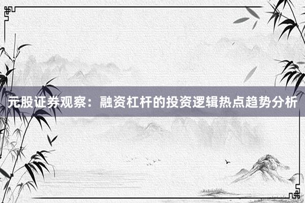 元股证券观察：融资杠杆的投资逻辑热点趋势分析