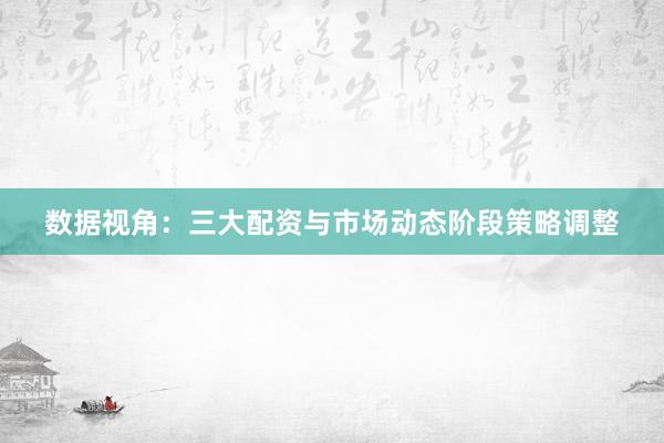 数据视角：三大配资与市场动态阶段策略调整