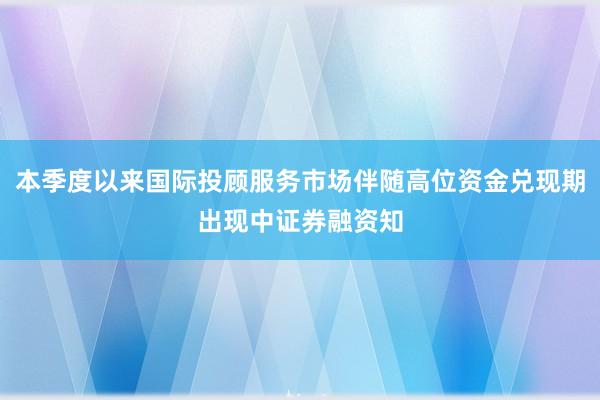 本季度以来国际投顾服务市场伴随高位资金兑现期出现中证券融资知