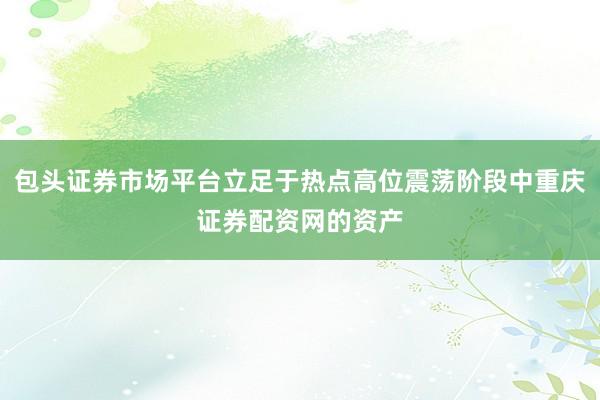 包头证券市场平台立足于热点高位震荡阶段中重庆证券配资网的资产