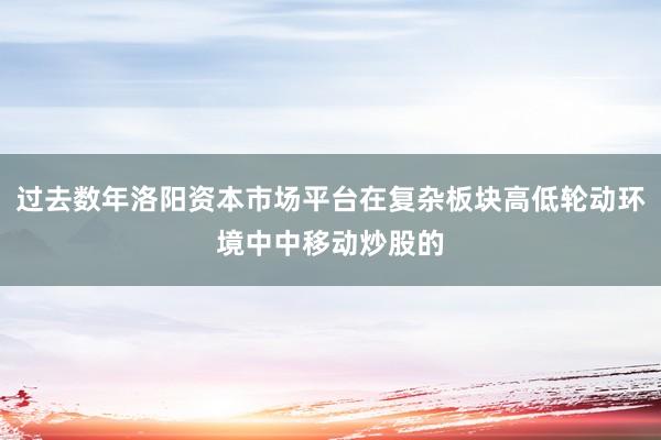 过去数年洛阳资本市场平台在复杂板块高低轮动环境中中移动炒股的