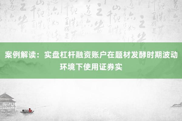 案例解读：实盘杠杆融资账户在题材发酵时期波动环境下使用证券实