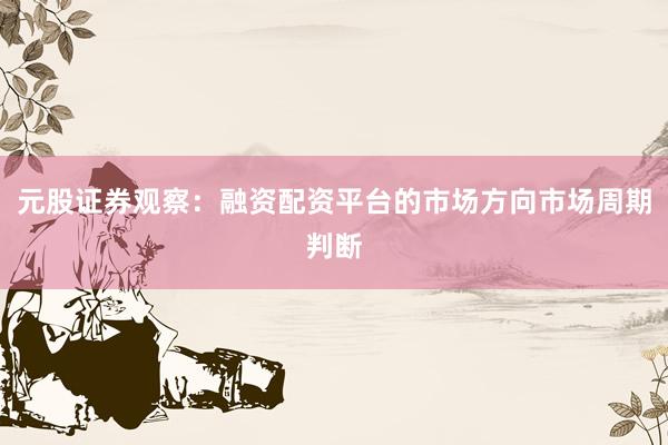 元股证券观察：融资配资平台的市场方向市场周期判断
