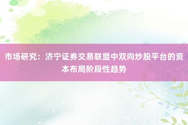 市场研究：济宁证券交易联盟中双向炒股平台的资本布局阶段性趋势