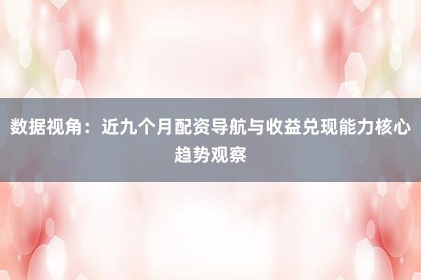 数据视角：近九个月配资导航与收益兑现能力核心趋势观察