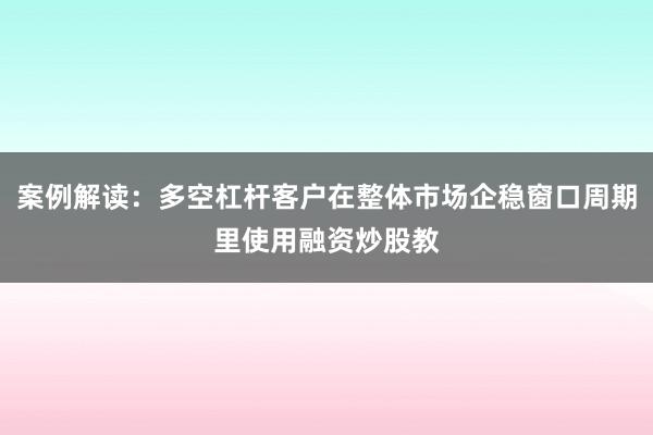 案例解读：多空杠杆客户在整体市场企稳窗口周期里使用融资炒股教