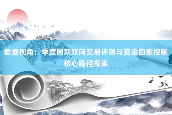 数据视角：季度周期双向交易评测与资金回撤控制核心路径探索