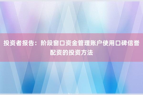 投资者报告：阶段窗口资金管理账户使用口碑信誉配资的投资方法