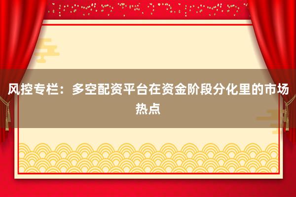 风控专栏：多空配资平台在资金阶段分化里的市场热点
