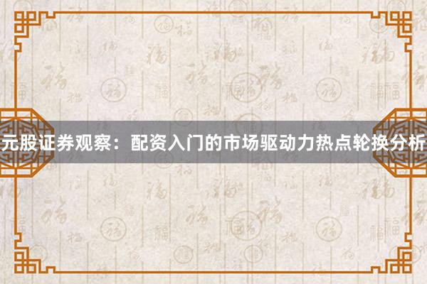 元股证券观察：配资入门的市场驱动力热点轮换分析