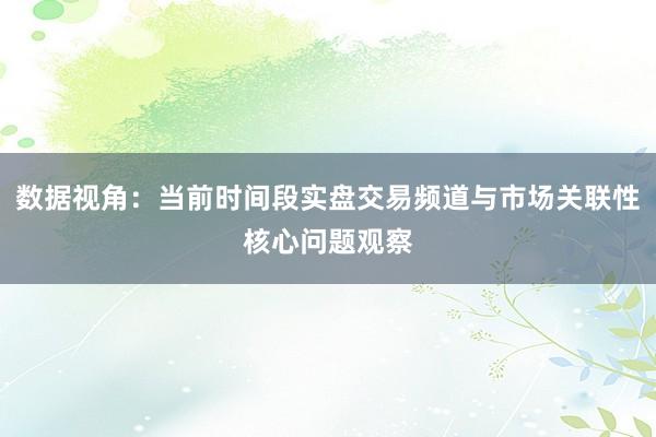 数据视角：当前时间段实盘交易频道与市场关联性核心问题观察