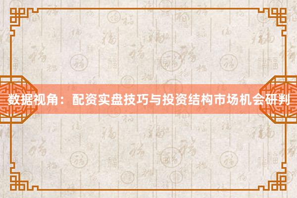 数据视角：配资实盘技巧与投资结构市场机会研判
