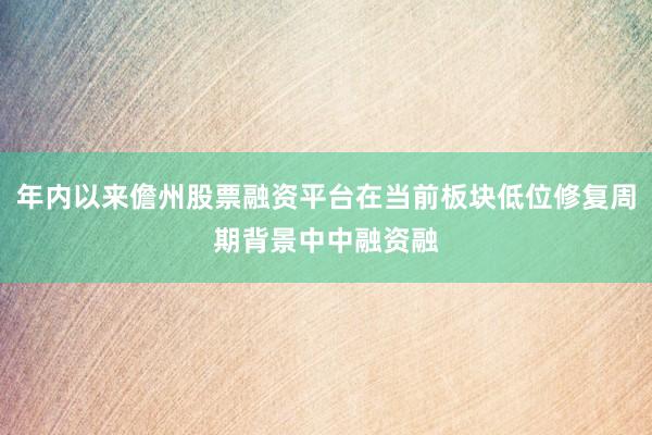 年内以来儋州股票融资平台在当前板块低位修复周期背景中中融资融