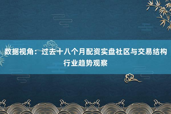 数据视角：过去十八个月配资实盘社区与交易结构行业趋势观察