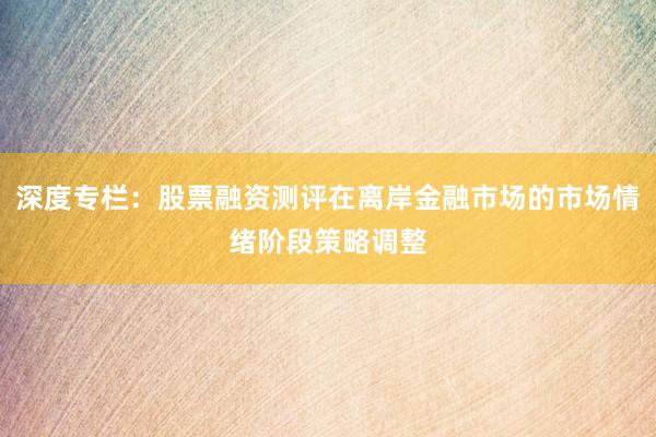 深度专栏：股票融资测评在离岸金融市场的市场情绪阶段策略调整