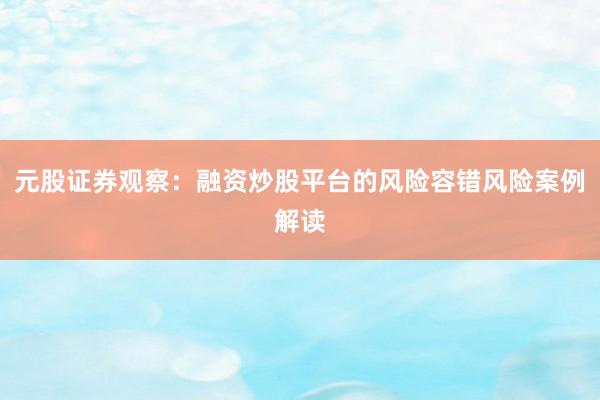 元股证券观察：融资炒股平台的风险容错风险案例解读