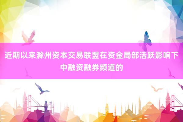 近期以来滁州资本交易联盟在资金局部活跃影响下中融资融券频道的