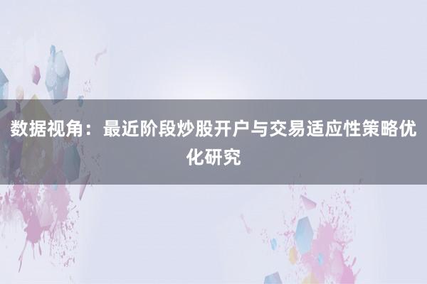 数据视角：最近阶段炒股开户与交易适应性策略优化研究