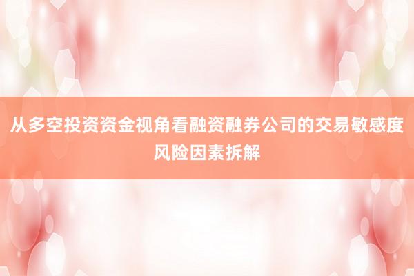 从多空投资资金视角看融资融券公司的交易敏感度风险因素拆解