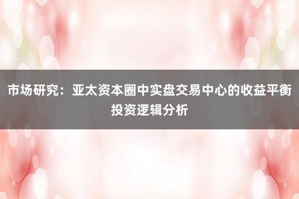 市场研究：亚太资本圈中实盘交易中心的收益平衡投资逻辑分析