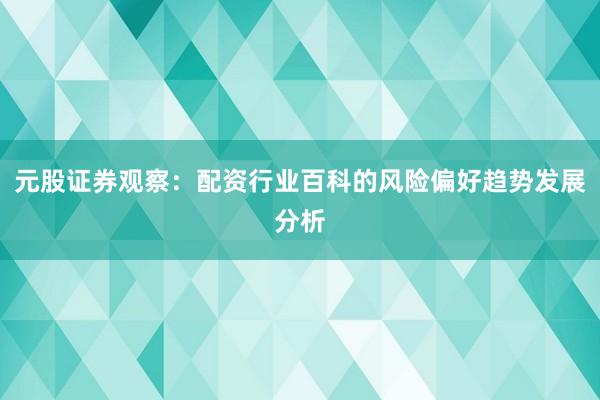 元股证券观察：配资行业百科的风险偏好趋势发展分析