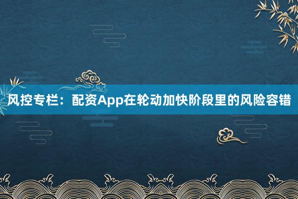 风控专栏：配资App在轮动加快阶段里的风险容错