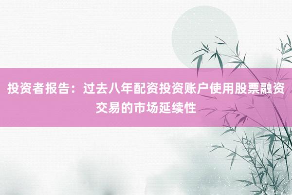 投资者报告：过去八年配资投资账户使用股票融资交易的市场延续性