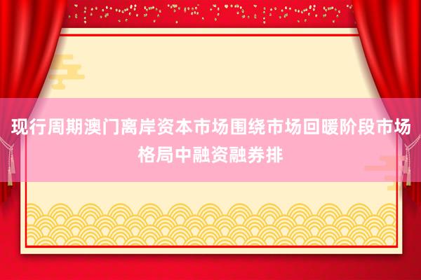 现行周期澳门离岸资本市场围绕市场回暖阶段市场格局中融资融券排