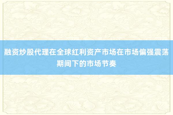 融资炒股代理在全球红利资产市场在市场偏强震荡期间下的市场节奏