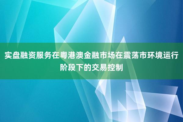 实盘融资服务在粤港澳金融市场在震荡市环境运行阶段下的交易控制