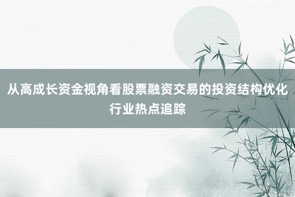 从高成长资金视角看股票融资交易的投资结构优化行业热点追踪
