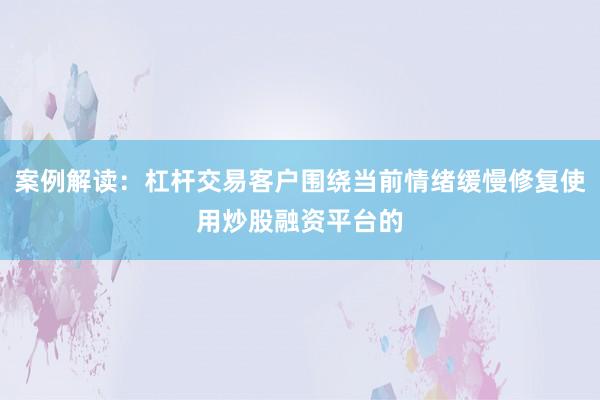 案例解读：杠杆交易客户围绕当前情绪缓慢修复使用炒股融资平台的