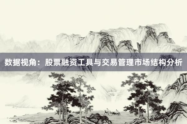 数据视角：股票融资工具与交易管理市场结构分析