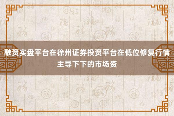 融资实盘平台在徐州证券投资平台在低位修复行情主导下下的市场资