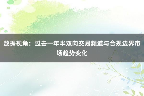 数据视角：过去一年半双向交易频道与合规边界市场趋势变化