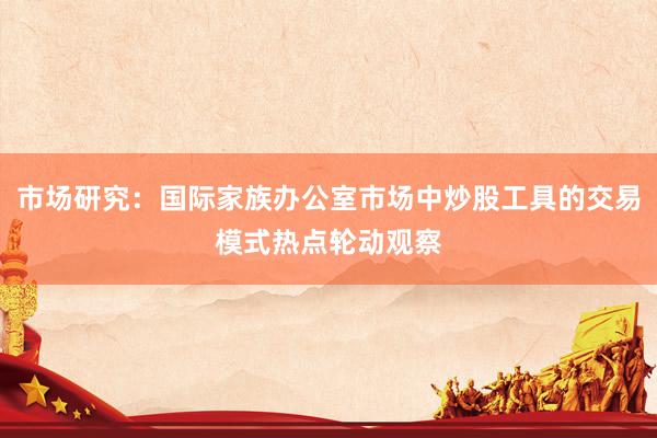 市场研究：国际家族办公室市场中炒股工具的交易模式热点轮动观察