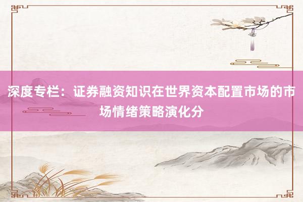 深度专栏：证券融资知识在世界资本配置市场的市场情绪策略演化分