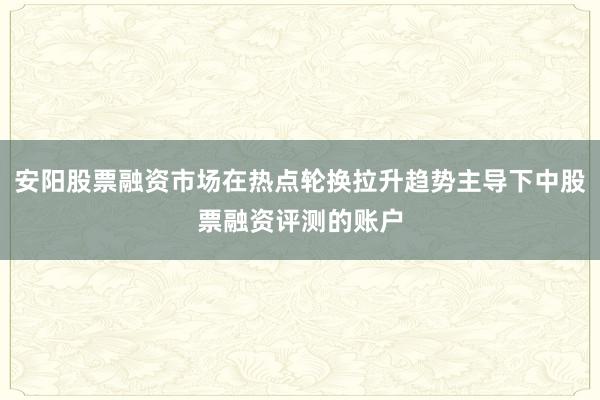 安阳股票融资市场在热点轮换拉升趋势主导下中股票融资评测的账户