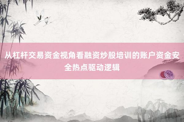 从杠杆交易资金视角看融资炒股培训的账户资金安全热点驱动逻辑