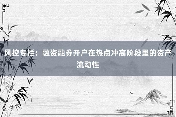 风控专栏：融资融券开户在热点冲高阶段里的资产流动性