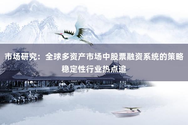 市场研究：全球多资产市场中股票融资系统的策略稳定性行业热点追