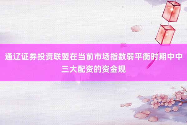 通辽证券投资联盟在当前市场指数弱平衡时期中中三大配资的资金规