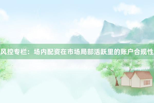 风控专栏：场内配资在市场局部活跃里的账户合规性